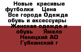 Новые, красивые футболки  › Цена ­ 550 - Все города Одежда, обувь и аксессуары » Женская одежда и обувь   . Ямало-Ненецкий АО,Губкинский г.